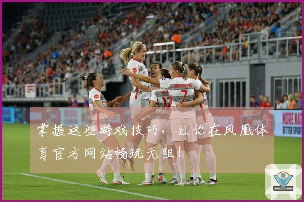 掌握这些游戏技巧，让你在凤凰体育官方网站畅玩无阻！