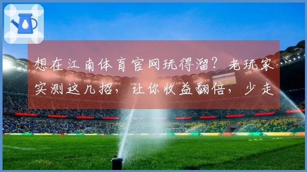 想在江南体育官网玩得溜？老玩家实测这几招，让你收益翻倍，少走弯路！