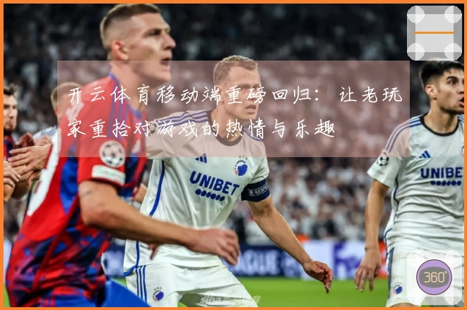 开云体育移动端重磅回归：让老玩家重拾对游戏的热情与乐趣