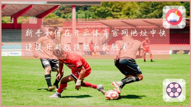 新手如何在开云体育官网地址中快速提升游戏技能和获胜率