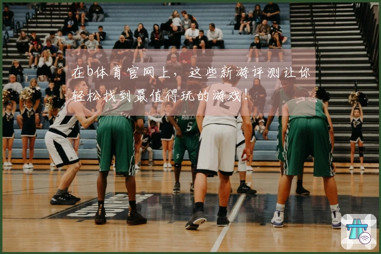 在b体育官网上，这些新游评测让你轻松找到最值得玩的游戏！