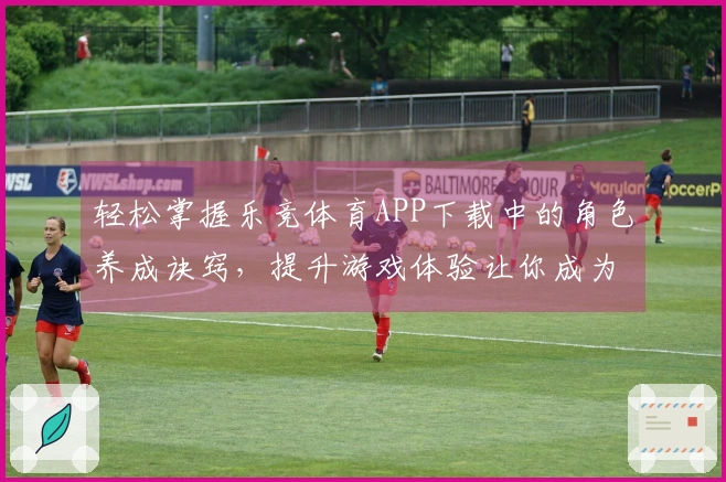 轻松掌握乐竞体育APP下载中的角色养成诀窍，提升游戏体验让你成为高手