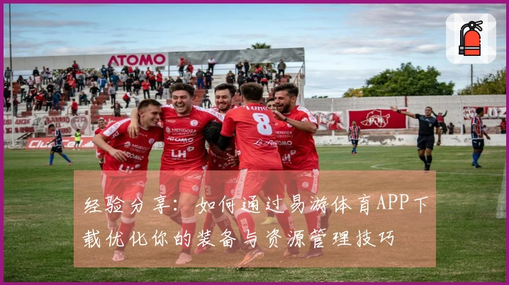 经验分享：如何通过易游体育APP下载优化你的装备与资源管理技巧