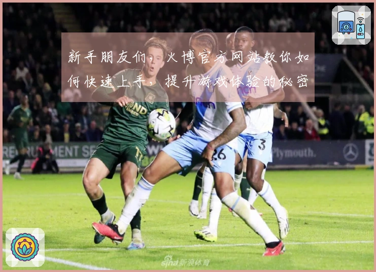 新手朋友们，火博官方网站教你如何快速上手，提升游戏体验的秘密技巧！
