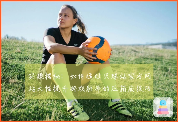 实操揭秘：如何通过买球站官方网站大幅提升游戏胜率的压箱底技巧