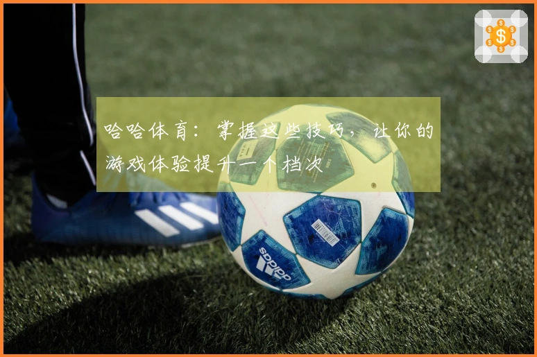 哈哈体育：掌握这些技巧，让你的游戏体验提升一个档次