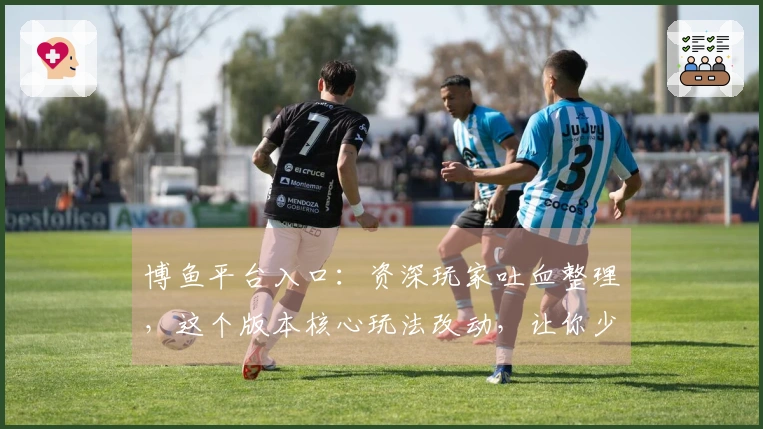 博鱼平台入口：资深玩家吐血整理，这个版本核心玩法改动，让你少走多少弯路！