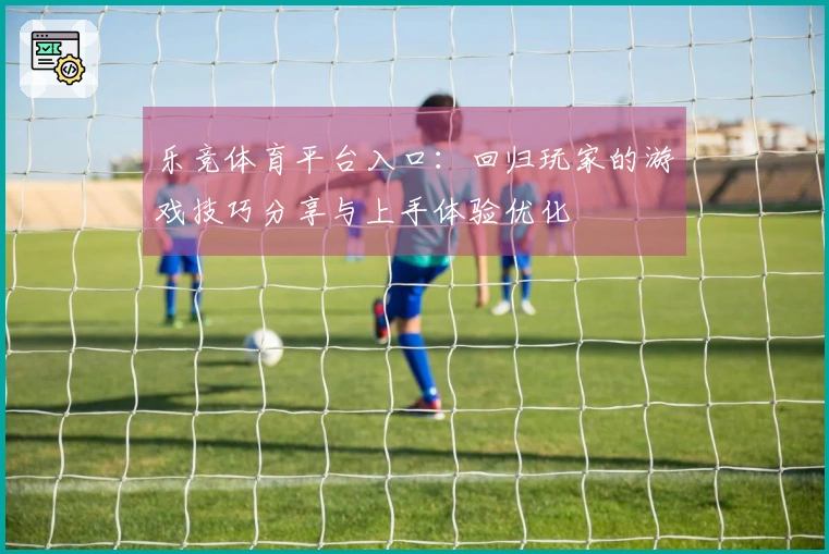 乐竞体育平台入口：回归玩家的游戏技巧分享与上手体验优化