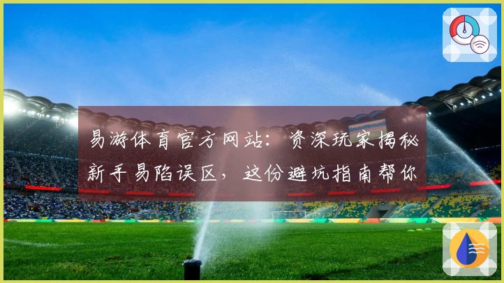 易游体育官方网站：资深玩家揭秘新手易陷误区，这份避坑指南帮你赢在起跑线