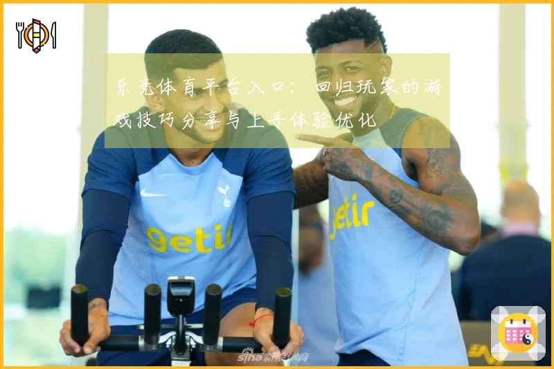 乐竞体育平台入口：回归玩家的游戏技巧分享与上手体验优化