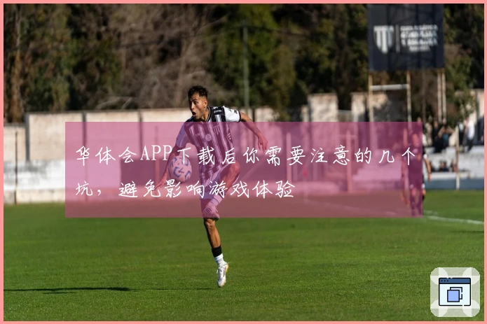 华体会APP下载后你需要注意的几个坑，避免影响游戏体验