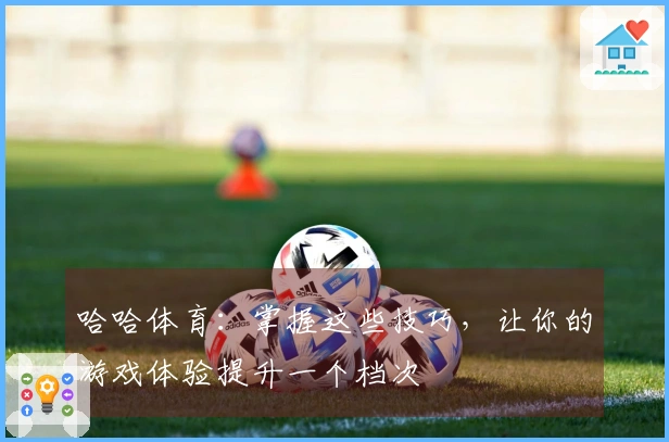 哈哈体育：掌握这些技巧，让你的游戏体验提升一个档次