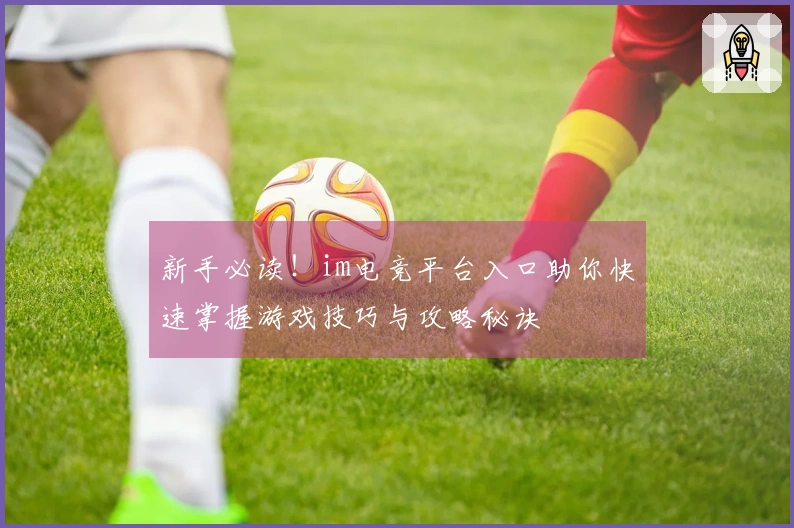 新手必读！im电竞平台入口助你快速掌握游戏技巧与攻略秘诀