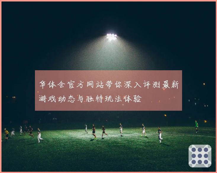 华体会官方网站带你深入评测最新游戏动态与独特玩法体验