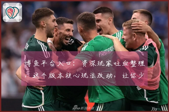 博鱼平台入口：资深玩家吐血整理，这个版本核心玩法改动，让你少走多少弯路！