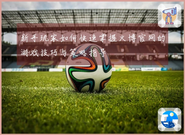 新手玩家如何快速掌握火博官网的游戏技巧与策略指导