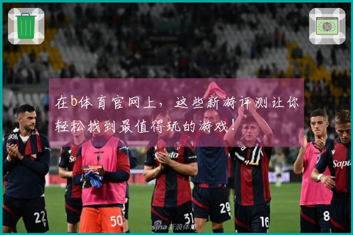 在b体育官网上，这些新游评测让你轻松找到最值得玩的游戏！