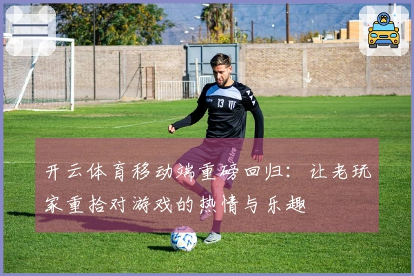 开云体育移动端重磅回归：让老玩家重拾对游戏的热情与乐趣