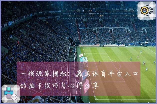一线玩家揭秘：赢点体育平台入口的抽卡技巧与心得分享