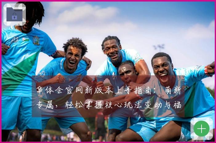 华体会官网新版本上手指南：萌新专属，轻松掌握核心玩法变动与福利