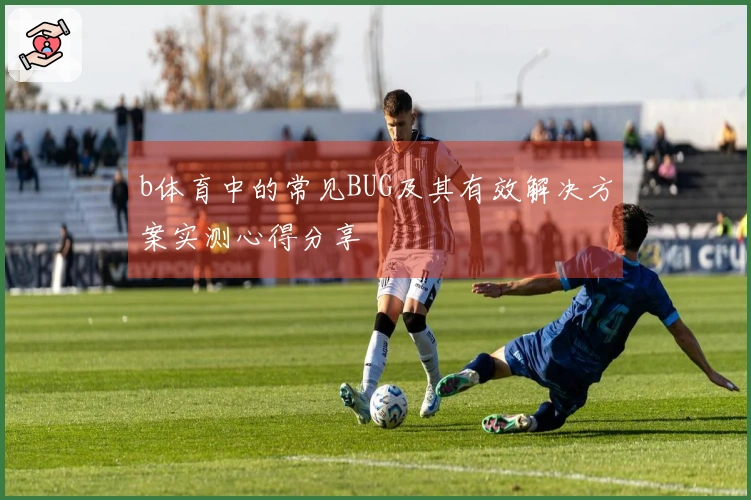 b体育中的常见BUG及其有效解决方案实测心得分享