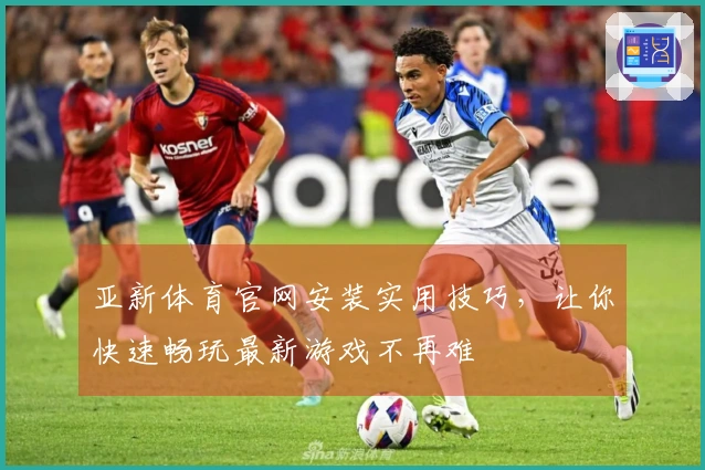 亚新体育官网安装实用技巧，让你快速畅玩最新游戏不再难