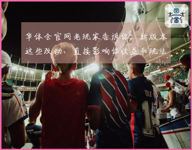 华体会官网老玩家告诉你：新版本这些改动，直接影响你收益和玩法！