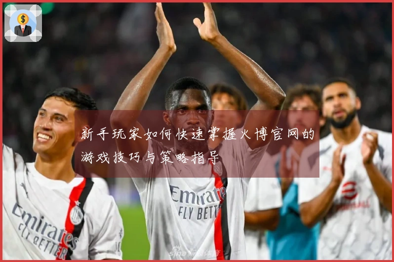 新手玩家如何快速掌握火博官网的游戏技巧与策略指导