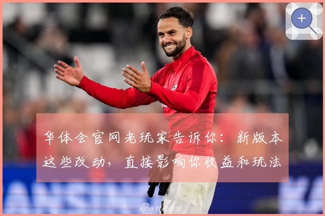 华体会官网老玩家告诉你：新版本这些改动，直接影响你收益和玩法！